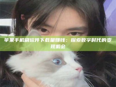 枣阳苹果手机刷软件下载量赚钱：探索数字时代的变现机会
